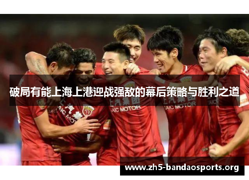 破局有能上海上港迎战强敌的幕后策略与胜利之道 破局有能上海上港迎战强敌的幕后策略与胜利之道