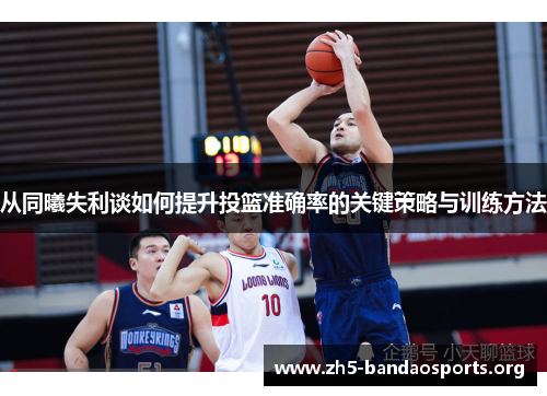 从同曦失利谈如何提升投篮准确率的关键策略与训练方法 从同曦失利谈如何提升投篮准确率的关键策略与训练方法