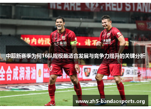 中超新赛季为何16队规模最适合发展与竞争力提升的关键分析 中超新赛季为何16队规模最适合发展与竞争力提升的关键分析