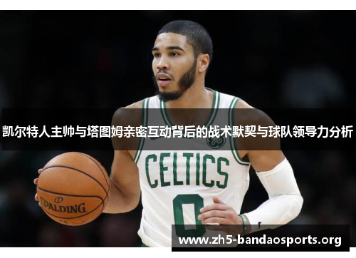 凯尔特人主帅与塔图姆亲密互动背后的战术默契与球队领导力分析 凯尔特人主帅与塔图姆亲密互动背后的战术默契与球队领导力分析
