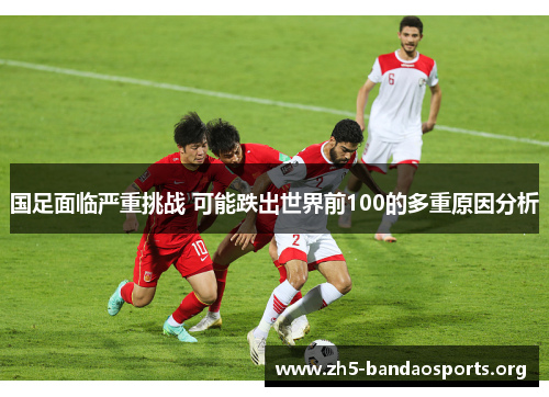 国足面临严重挑战 可能跌出世界前100的多重原因分析 国足面临严重挑战 可能跌出世界前100的多重原因分析