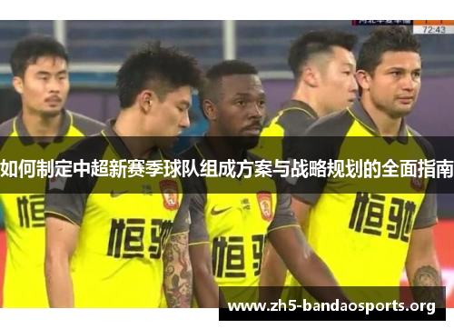 如何制定中超新赛季球队组成方案与战略规划的全面指南 如何制定中超新赛季球队组成方案与战略规划的全面指南