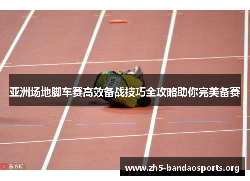 亚洲场地脚车赛高效备战技巧全攻略助你完美备赛 亚洲场地脚车赛高效备战技巧全攻略助你完美备赛