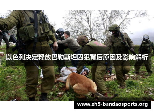 以色列决定释放巴勒斯坦囚犯背后原因及影响解析 以色列决定释放巴勒斯坦囚犯背后原因及影响解析