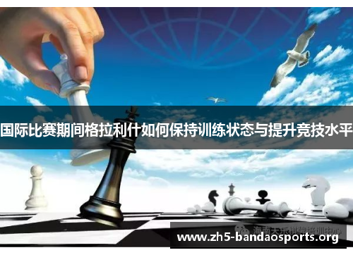 国际比赛期间格拉利什如何保持训练状态与提升竞技水平 国际比赛期间格拉利什如何保持训练状态与提升竞技水平