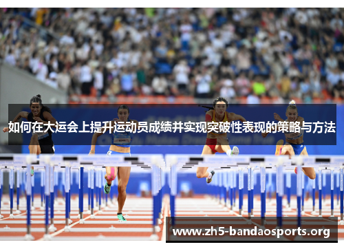 如何在大运会上提升运动员成绩并实现突破性表现的策略与方法 如何在大运会上提升运动员成绩并实现突破性表现的策略与方法