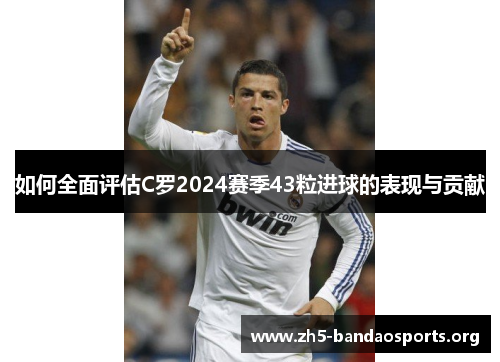 如何全面评估C罗2024赛季43粒进球的表现与贡献 如何全面评估C罗2024赛季43粒进球的表现与贡献