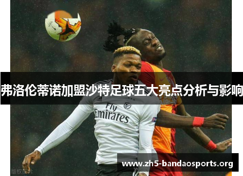 弗洛伦蒂诺加盟沙特足球五大亮点分析与影响 弗洛伦蒂诺加盟沙特足球五大亮点分析与影响