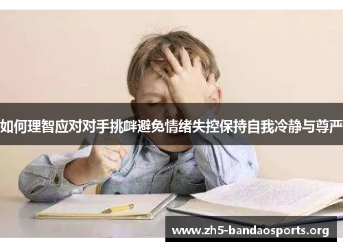 如何理智应对对手挑衅避免情绪失控保持自我冷静与尊严 如何理智应对对手挑衅避免情绪失控保持自我冷静与尊严
