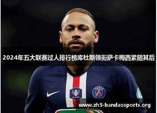 2024年五大联赛过人排行榜库杜斯领衔萨卡梅西紧随其后 2024年五大联赛过人排行榜库杜斯领衔萨卡梅西紧随其后