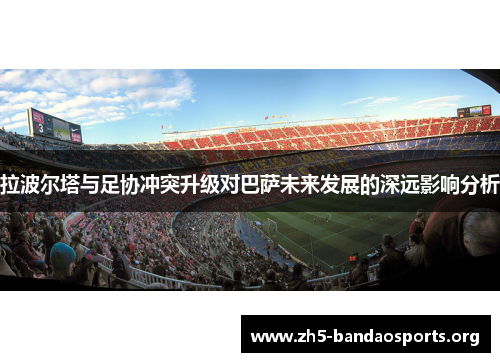 拉波尔塔与足协冲突升级对巴萨未来发展的深远影响分析 拉波尔塔与足协冲突升级对巴萨未来发展的深远影响分析