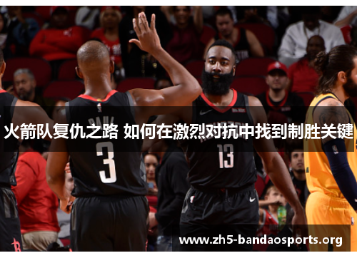 火箭队复仇之路 如何在激烈对抗中找到制胜关键 火箭队复仇之路 如何在激烈对抗中找到制胜关键