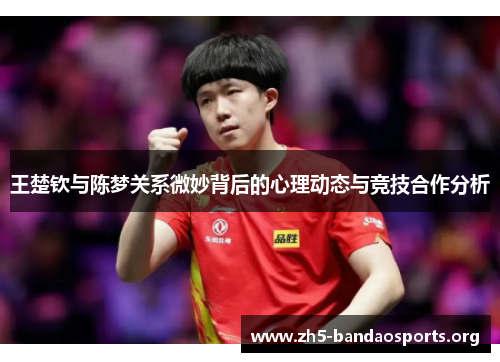 王楚钦与陈梦关系微妙背后的心理动态与竞技合作分析 王楚钦与陈梦关系微妙背后的心理动态与竞技合作分析