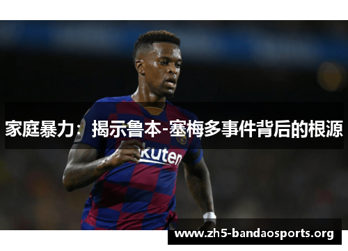 家庭暴力:揭示鲁本-塞梅多事件背后的根源 家庭暴力:揭示鲁本-塞梅多事件背后的根源