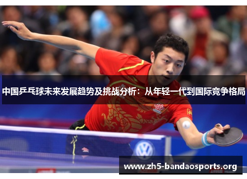 中国乒乓球未来发展趋势及挑战分析:从年轻一代到国际竞争格局 中国乒乓球未来发展趋势及挑战分析:从年轻一代到国际竞争格局
