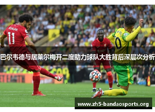 巴尔韦德与居莱尔梅开二度助力球队大胜背后深层次分析 巴尔韦德与居莱尔梅开二度助力球队大胜背后深层次分析