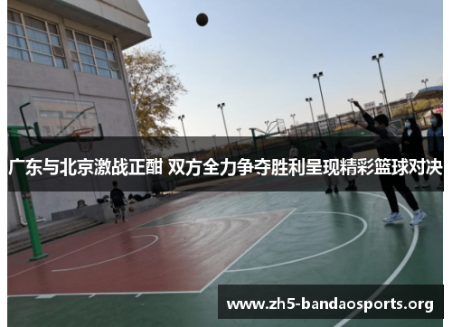 广东与北京激战正酣 双方全力争夺胜利呈现精彩篮球对决 广东与北京激战正酣 双方全力争夺胜利呈现精彩篮球对决