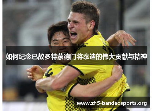 如何纪念已故多特蒙德门将泰迪的伟大贡献与精神 如何纪念已故多特蒙德门将泰迪的伟大贡献与精神