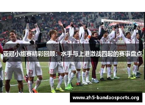 亚冠小组赛精彩回顾:水手与上港激战四起的赛事盘点 亚冠小组赛精彩回顾:水手与上港激战四起的赛事盘点