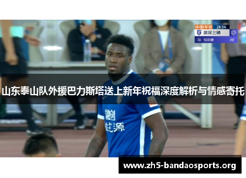 山东泰山队外援巴力斯塔送上新年祝福深度解析与情感寄托 山东泰山队外援巴力斯塔送上新年祝福深度解析与情感寄托