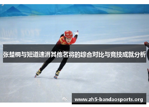 张楚桐与短道速滑其他名将的综合对比与竞技成就分析 张楚桐与短道速滑其他名将的综合对比与竞技成就分析