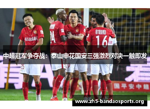中超冠军争夺战:泰山申花国安三强激烈对决一触即发 中超冠军争夺战:泰山申花国安三强激烈对决一触即发