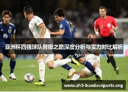 亚洲杯四强球队晋级之路深度分析与实力对比解析 亚洲杯四强球队晋级之路深度分析与实力对比解析