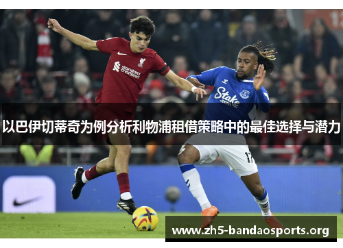 以巴伊切蒂奇为例分析利物浦租借策略中的最佳选择与潜力 以巴伊切蒂奇为例分析利物浦租借策略中的最佳选择与潜力