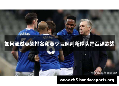 如何通过英超排名和赛季表现判断球队是否踢欧战 如何通过英超排名和赛季表现判断球队是否踢欧战