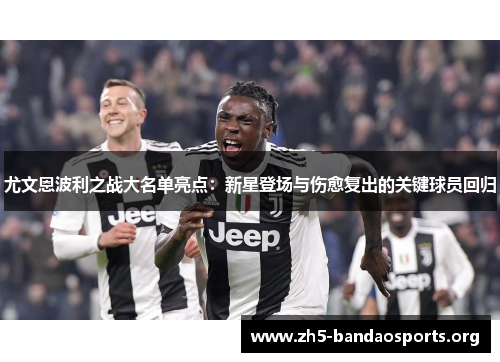 尤文恩波利之战大名单亮点:新星登场与伤愈复出的关键球员回归 尤文恩波利之战大名单亮点:新星登场与伤愈复出的关键球员回归