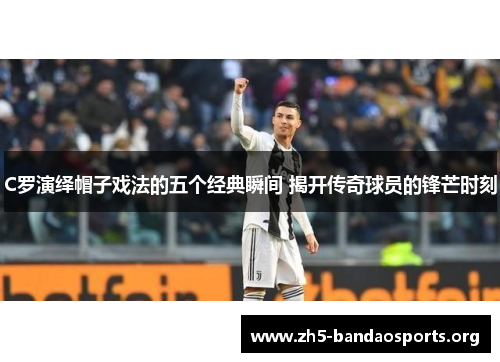 C罗演绎帽子戏法的五个经典瞬间 揭开传奇球员的锋芒时刻 C罗演绎帽子戏法的五个经典瞬间 揭开传奇球员的锋芒时刻