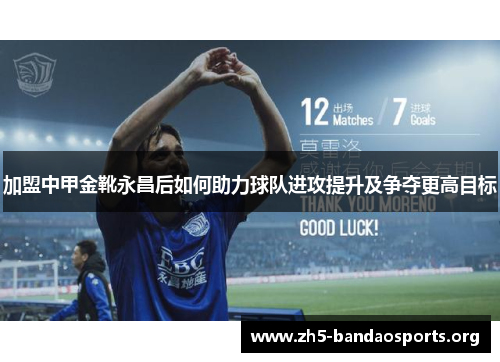 加盟中甲金靴永昌后如何助力球队进攻提升及争夺更高目标 加盟中甲金靴永昌后如何助力球队进攻提升及争夺更高目标