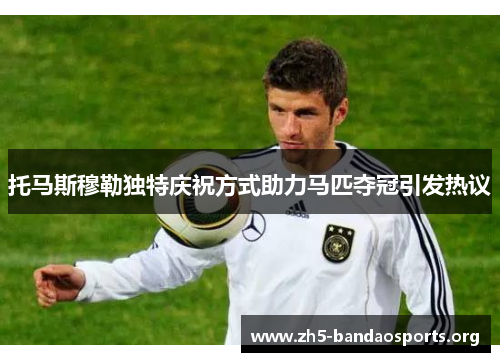 托马斯穆勒独特庆祝方式助力马匹夺冠引发热议 托马斯穆勒独特庆祝方式助力马匹夺冠引发热议