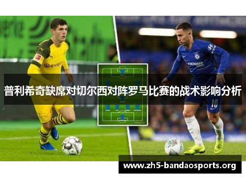 普利希奇缺席对切尔西对阵罗马比赛的战术影响分析 普利希奇缺席对切尔西对阵罗马比赛的战术影响分析