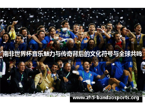 南非世界杯音乐魅力与传奇背后的文化符号与全球共鸣 南非世界杯音乐魅力与传奇背后的文化符号与全球共鸣