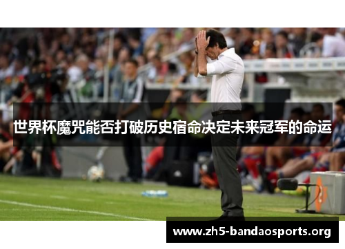 世界杯魔咒能否打破历史宿命决定未来冠军的命运 世界杯魔咒能否打破历史宿命决定未来冠军的命运