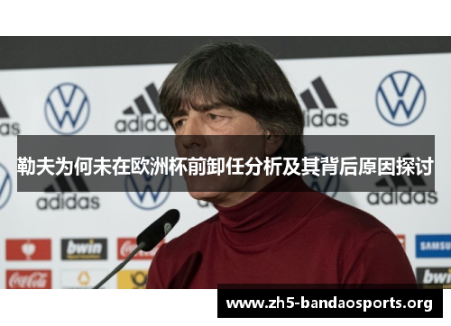 勒夫为何未在欧洲杯前卸任分析及其背后原因探讨 勒夫为何未在欧洲杯前卸任分析及其背后原因探讨