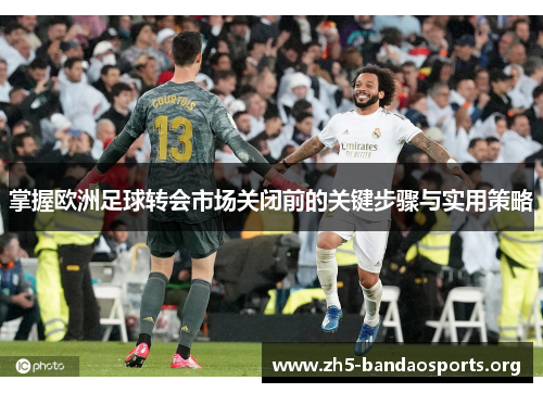 掌握欧洲足球转会市场关闭前的关键步骤与实用策略 掌握欧洲足球转会市场关闭前的关键步骤与实用策略