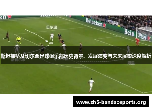 斯坦福桥及切尔西足球俱乐部历史背景、发展演变与未来展望深度解析 斯坦福桥及切尔西足球俱乐部历史背景、发展演变与未来展望深度解析