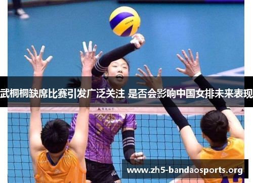 武桐桐缺席比赛引发广泛关注 是否会影响中国女排未来表现 武桐桐缺席比赛引发广泛关注 是否会影响中国女排未来表现