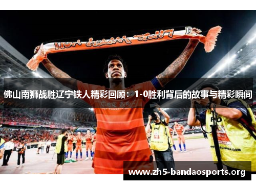 佛山南狮战胜辽宁铁人精彩回顾:1-0胜利背后的故事与精彩瞬间 佛山南狮战胜辽宁铁人精彩回顾:1-0胜利背后的故事与精彩瞬间