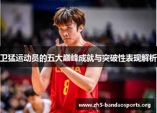 卫猛运动员的五大巅峰成就与突破性表现解析 卫猛运动员的五大巅峰成就与突破性表现解析