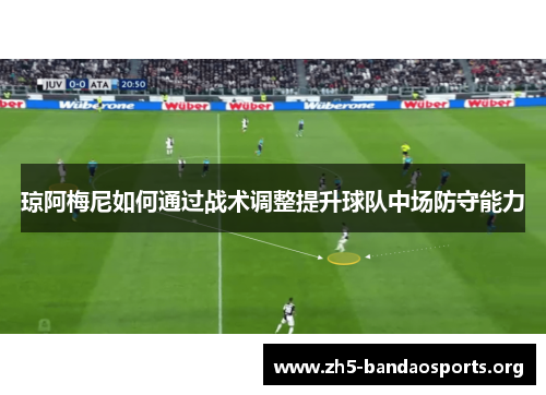 琼阿梅尼如何通过战术调整提升球队中场防守能力 琼阿梅尼如何通过战术调整提升球队中场防守能力