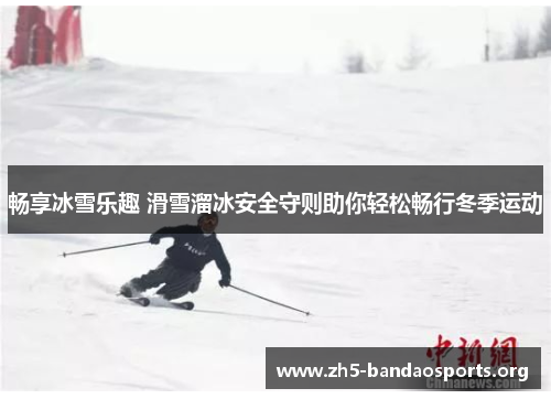 畅享冰雪乐趣 滑雪溜冰安全守则助你轻松畅行冬季运动
