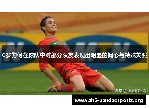 C罗为何在球队中对部分队友表现出明显的偏心与特殊关照 C罗为何在球队中对部分队友表现出明显的偏心与特殊关照