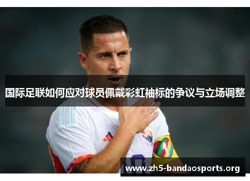 国际足联如何应对球员佩戴彩虹袖标的争议与立场调整 国际足联如何应对球员佩戴彩虹袖标的争议与立场调整