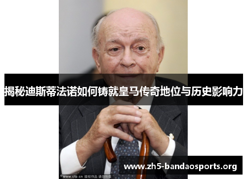 揭秘迪斯蒂法诺如何铸就皇马传奇地位与历史影响力 揭秘迪斯蒂法诺如何铸就皇马传奇地位与历史影响力