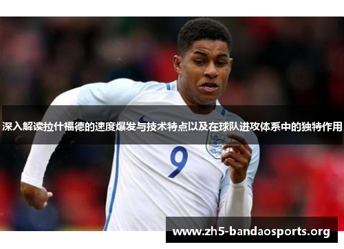 深入解读拉什福德的速度爆发与技术特点以及在球队进攻体系中的独特作用 深入解读拉什福德的速度爆发与技术特点以及在球队进攻体系中的独特作用
