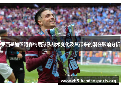 罗西基加盟阿森纳后球队战术变化及其带来的潜在影响分析 罗西基加盟阿森纳后球队战术变化及其带来的潜在影响分析