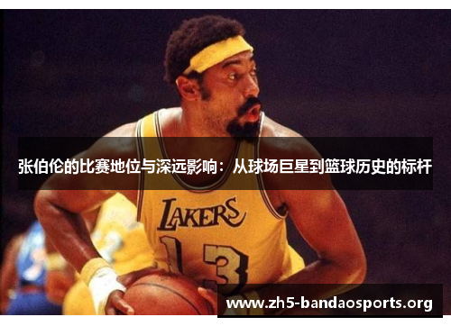 张伯伦的比赛地位与深远影响:从球场巨星到篮球历史的标杆 张伯伦的比赛地位与深远影响:从球场巨星到篮球历史的标杆